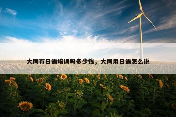 大同有日语培训吗多少钱，大同用日语怎么说