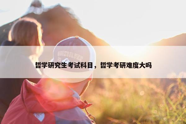 哲学研究生考试科目，哲学考研难度大吗