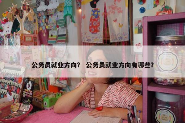公务员就业方向？ 公务员就业方向有哪些？