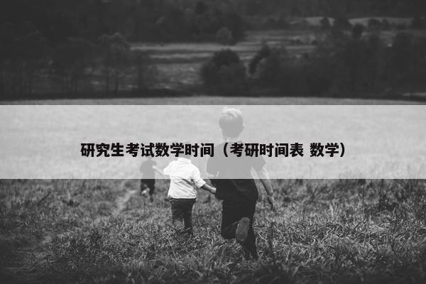 研究生考试数学时间（考研时间表 数学）
