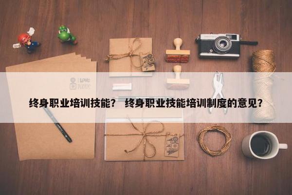 终身职业培训技能？ 终身职业技能培训制度的意见？