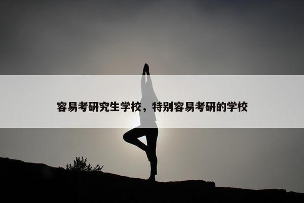 容易考研究生学校，特别容易考研的学校
