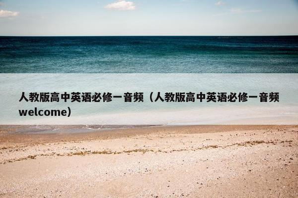 人教版高中英语必修一音频（人教版高中英语必修一音频welcome）