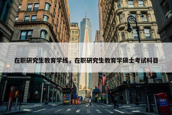 在职研究生教育学线，在职研究生教育学硕士考试科目