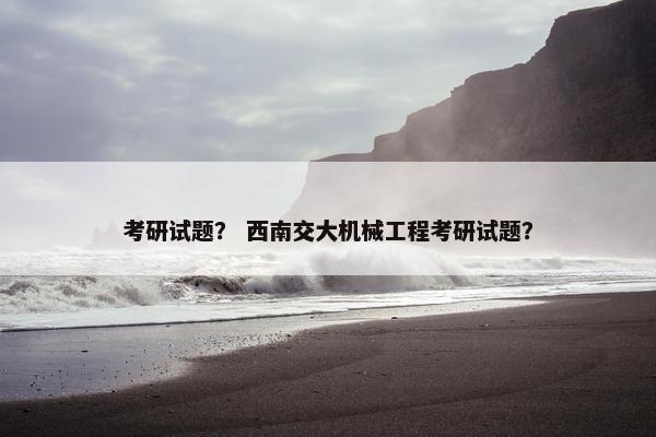 考研试题？ 西南交大机械工程考研试题？