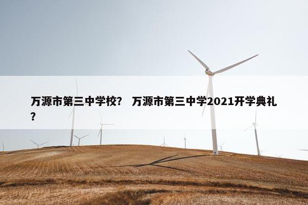 万源市第三中学校？ 万源市第三中学2021开学典礼？