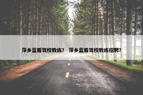 萍乡蓝盾驾校教练？ 萍乡蓝盾驾校教练招聘？