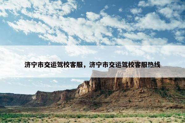济宁市交运驾校客服，济宁市交运驾校客服热线