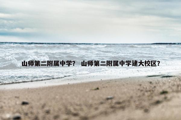 山师第二附属中学？ 山师第二附属中学建大校区？