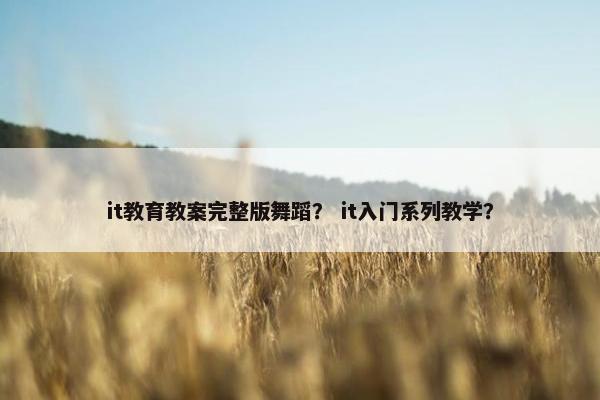it教育教案完整版舞蹈？ it入门系列教学？