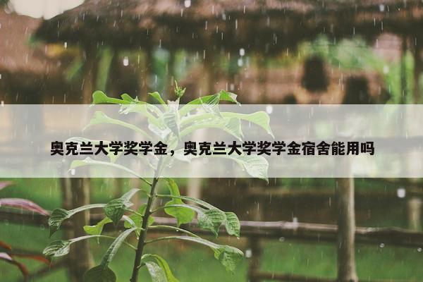 奥克兰大学奖学金，奥克兰大学奖学金宿舍能用吗