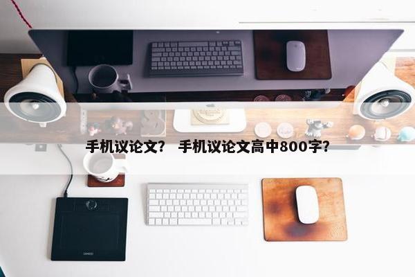 手机议论文？ 手机议论文高中800字？
