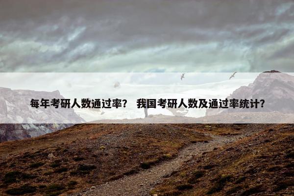 每年考研人数通过率？ 我国考研人数及通过率统计？