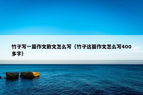 竹子写一篇作文散文怎么写（竹子这篇作文怎么写400多字）