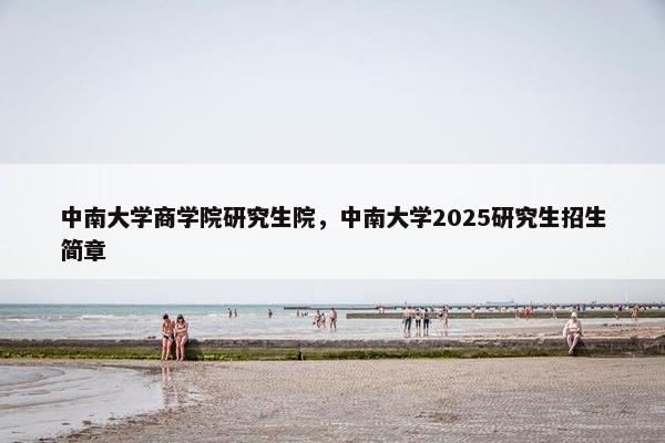 中南大学商学院研究生院，中南大学2025研究生招生简章