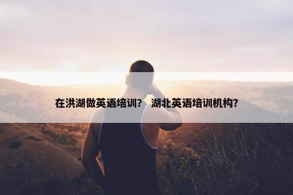 在洪湖做英语培训？ 湖北英语培训机构？