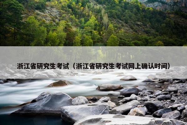浙江省研究生考试（浙江省研究生考试网上确认时间）
