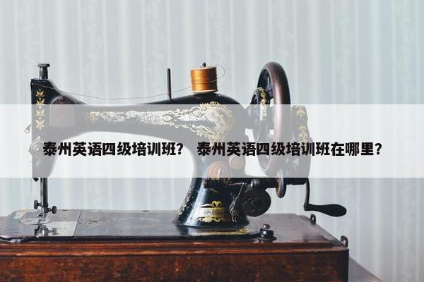 泰州英语四级培训班？ 泰州英语四级培训班在哪里？