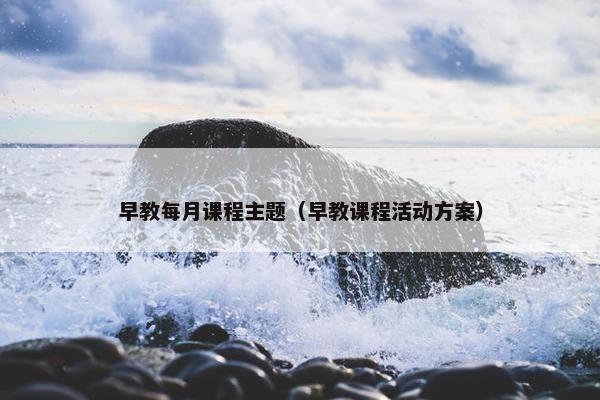 早教每月课程主题（早教课程活动方案）