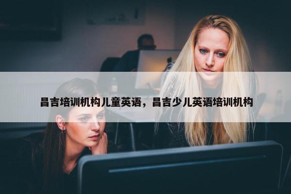 昌吉培训机构儿童英语，昌吉少儿英语培训机构