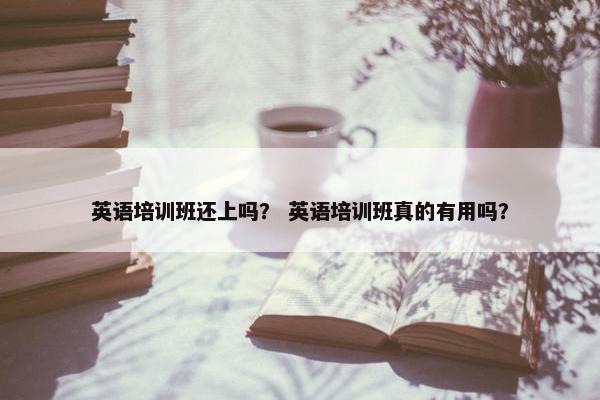 英语培训班还上吗？ 英语培训班真的有用吗？