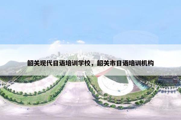 韶关现代日语培训学校，韶关市日语培训机构