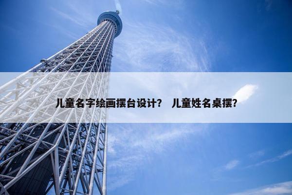 儿童名字绘画摆台设计？ 儿童姓名桌摆？