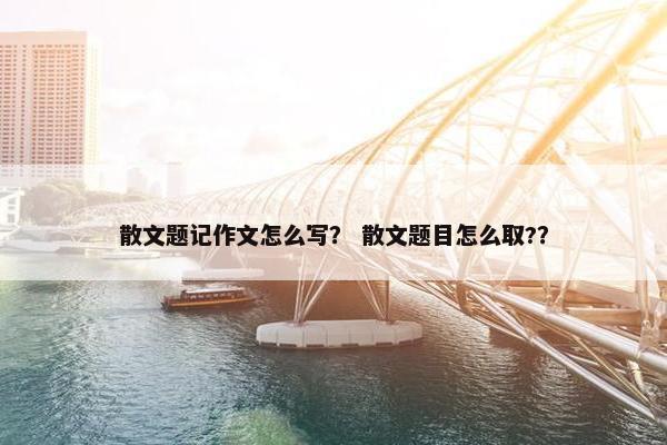 散文题记作文怎么写？ 散文题目怎么取?？