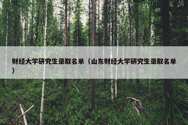 财经大学研究生录取名单（山东财经大学研究生录取名单）