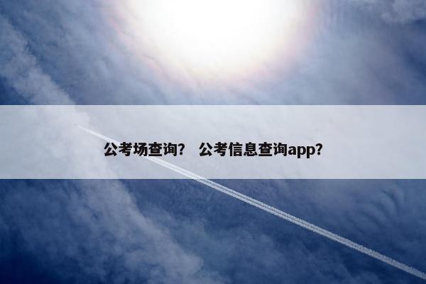 公考场查询？ 公考信息查询app？