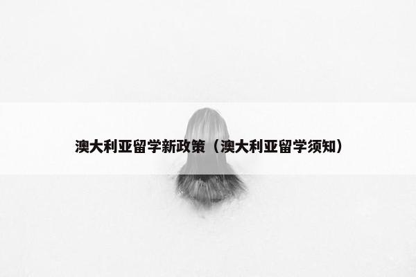 澳大利亚留学新政策（澳大利亚留学须知）