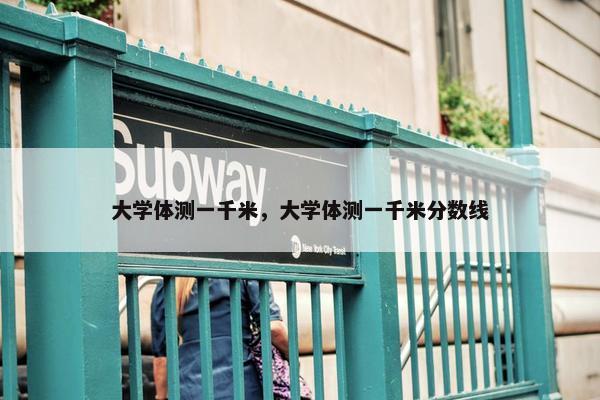大学体测一千米，大学体测一千米分数线