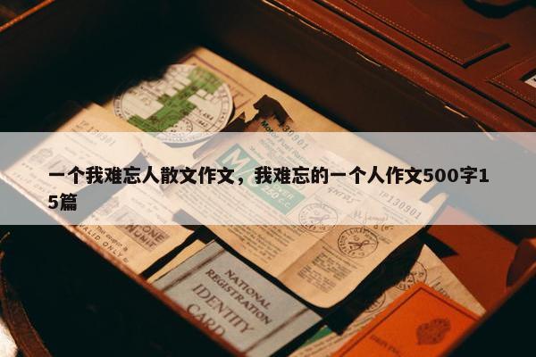 一个我难忘人散文作文，我难忘的一个人作文500字15篇