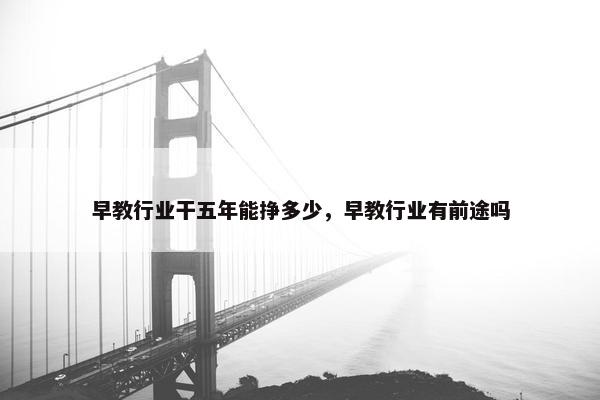 早教行业干五年能挣多少，早教行业有前途吗