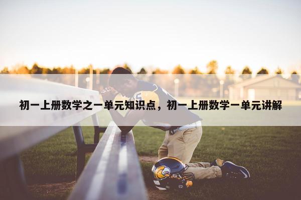 初一上册数学之一单元知识点，初一上册数学一单元讲解