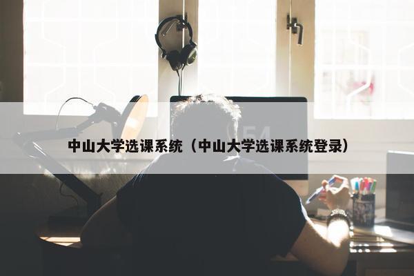 中山大学选课系统（中山大学选课系统登录）