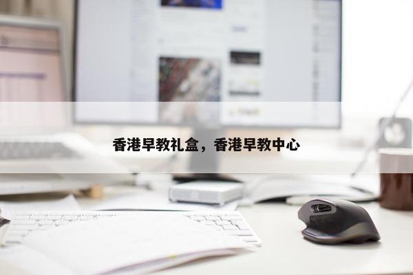 香港早教礼盒，香港早教中心