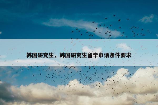 韩国研究生，韩国研究生留学申请条件要求