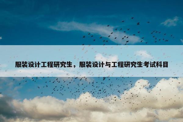 服装设计工程研究生，服装设计与工程研究生考试科目