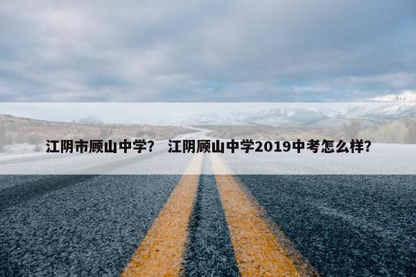 江阴市顾山中学？ 江阴顾山中学2019中考怎么样？
