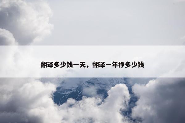翻译多少钱一天，翻译一年挣多少钱