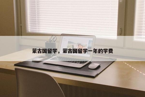 蒙古国留学，蒙古国留学一年的学费
