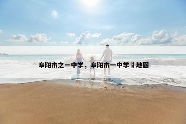 阜阳市之一中学，阜阳市一中学挍地图