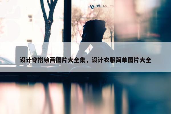 设计穿搭绘画图片大全集，设计衣服简单图片大全