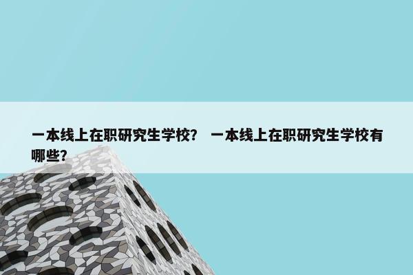 一本线上在职研究生学校？ 一本线上在职研究生学校有哪些？