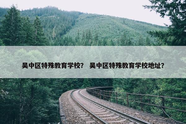 吴中区特殊教育学校？ 吴中区特殊教育学校地址？