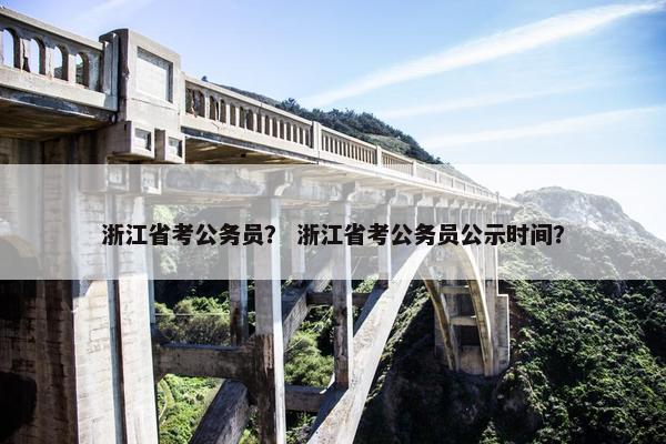 浙江省考公务员？ 浙江省考公务员公示时间？