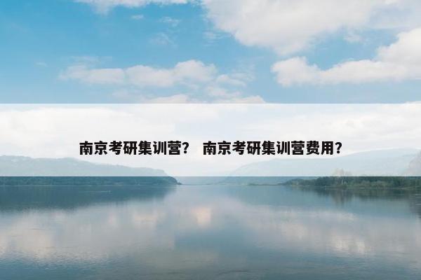 南京考研集训营？ 南京考研集训营费用？