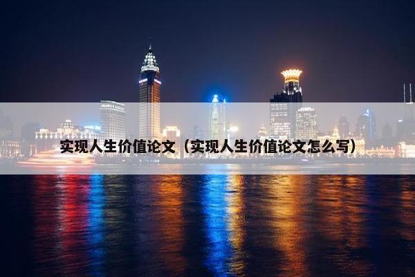 实现人生价值论文（实现人生价值论文怎么写）