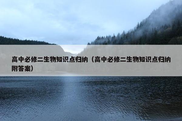 高中必修二生物知识点归纳（高中必修二生物知识点归纳附答案）